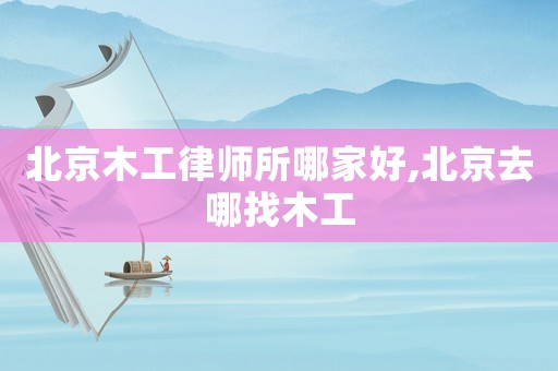 北京木工律師所哪家好,北京去哪找木工