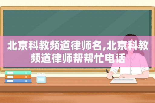 北京科教頻道律師名,北京科教頻道律師幫幫忙電話