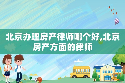 北京辦理房產(chǎn)律師哪個(gè)好,北京房產(chǎn)方面的律師
