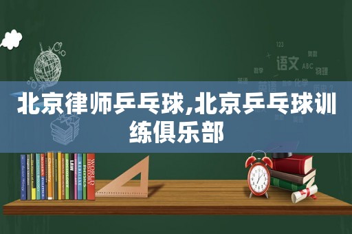 北京律師乒乓球,北京乒乓球訓練俱樂部