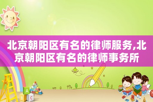 北京朝陽區有名的律師服務,北京朝陽區有名的律師事務所
