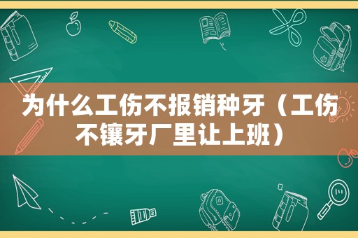 為什么工傷不報(bào)銷種牙（工傷不鑲牙廠里讓上班）