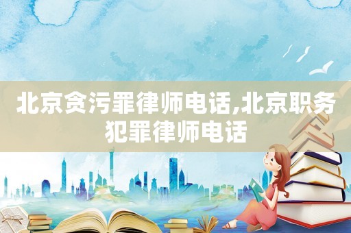 北京貪污罪律師電話,北京職務(wù)犯罪律師電話