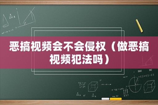 惡搞視頻會不會侵權（做惡搞視頻犯法嗎）
