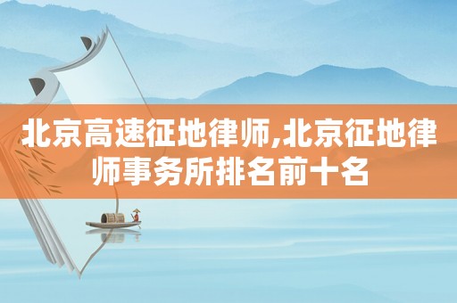 北京高速征地律師,北京征地律師事務所排名前十名