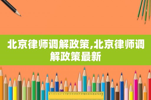 北京律師調(diào)解政策,北京律師調(diào)解政策最新