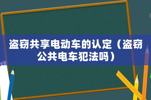 盜竊共享電動(dòng)車的認(rèn)定（盜竊公共電車犯法嗎）