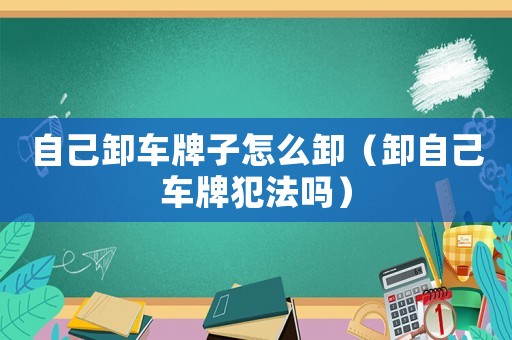 自己卸車牌子怎么卸（卸自己車牌犯法嗎）