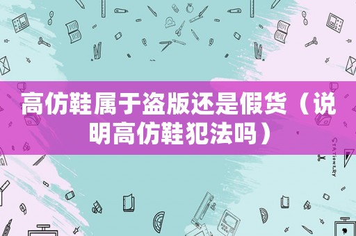 高仿鞋屬于盜版還是假貨（說明高仿鞋犯法嗎）