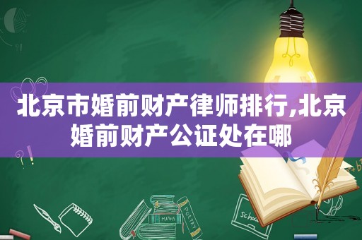 北京市婚前財產律師排行,北京婚前財產公證處在哪