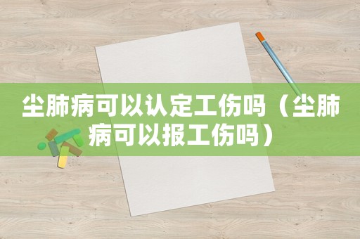 塵肺病可以認定工傷嗎（塵肺病可以報工傷嗎）
