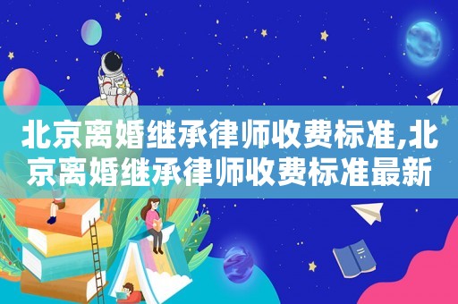 北京離婚繼承律師收費標準,北京離婚繼承律師收費標準最新