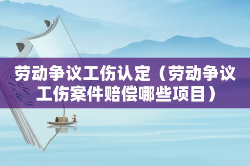 勞動爭議工傷認定（勞動爭議工傷案件賠償哪些項目）