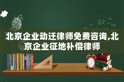 北京企業動遷律師免費咨詢,北京企業征地補償律師