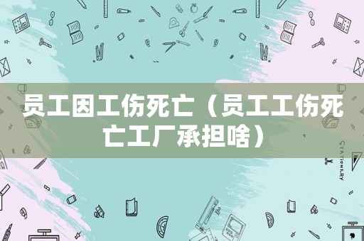 員工因工傷死亡（員工工傷死亡工廠承擔啥）