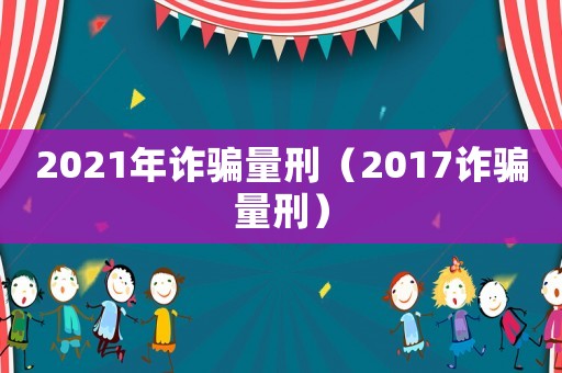 2021年詐騙量刑（2017詐騙量刑）