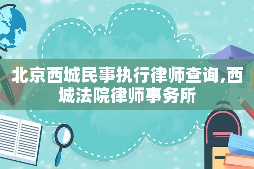 北京西城民事執行律師查詢,西城法院律師事務所