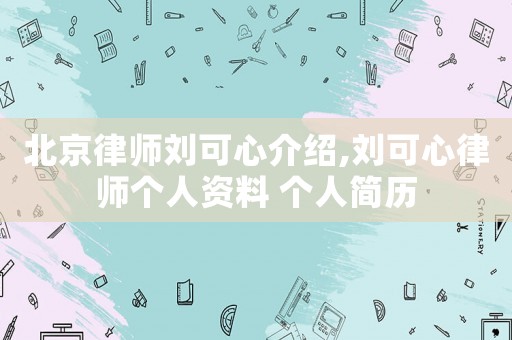 北京律師劉可心介紹,劉可心律師個人資料 個人簡歷