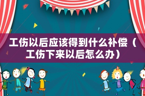 工傷以后應該得到什么補償（工傷下來以后怎么辦）
