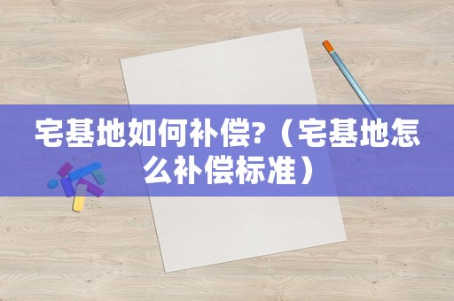 宅基地如何補償?（宅基地怎么補償標準）