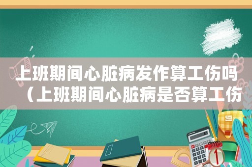 上班期間心臟病發(fā)作算工傷嗎（上班期間心臟病是否算工傷）
