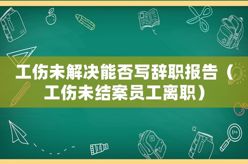 工傷未解決能否寫辭職報告（工傷未結案員工離職）