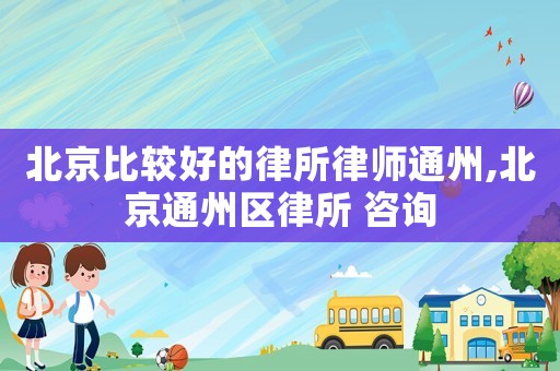 北京比較好的律所律師通州,北京通州區(qū)律所 咨詢