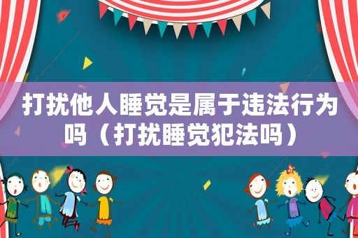 打擾他人睡覺是屬于違法行為嗎（打擾睡覺犯法嗎）