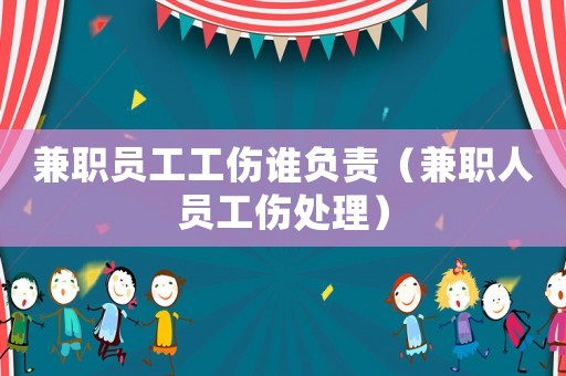 兼職員工工傷誰負(fù)責(zé)（兼職人員工傷處理）