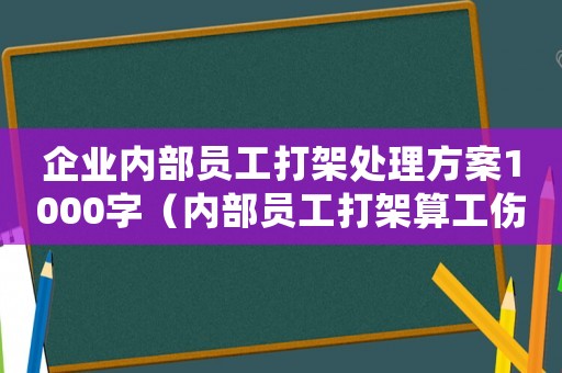 企業(yè)內(nèi)部員工打架處理方案1000字（內(nèi)部員工打架算工傷么）