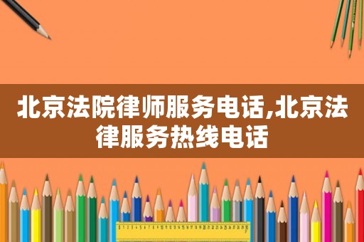 北京法院律師服務電話,北京法律服務熱線電話