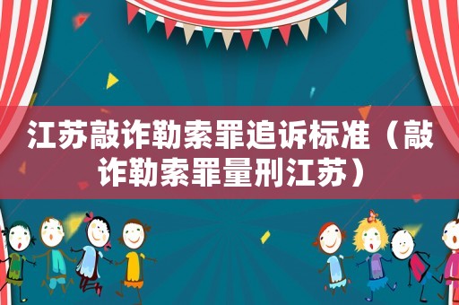 江蘇敲詐勒索罪追訴標準（敲詐勒索罪量刑江蘇）