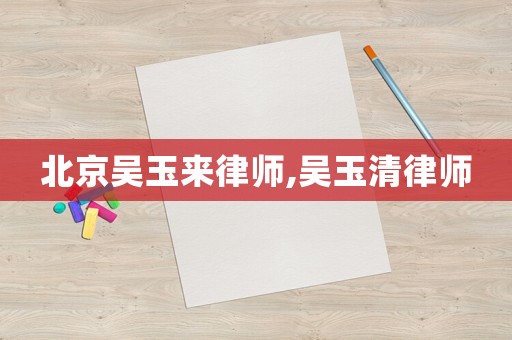 北京吳玉來律師,吳玉清律師