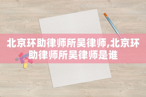 北京環助律師所吳律師,北京環助律師所吳律師是誰