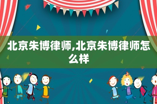北京朱博律師,北京朱博律師怎么樣