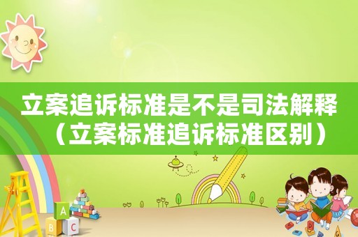 立案追訴標(biāo)準(zhǔn)是不是司法解釋（立案標(biāo)準(zhǔn)追訴標(biāo)準(zhǔn)區(qū)別）