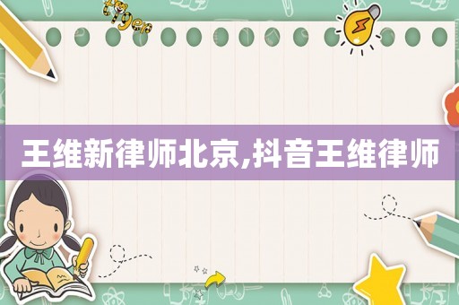 王維新律師北京,抖音王維律師