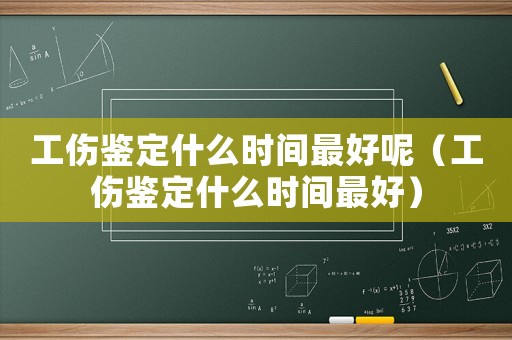 工傷鑒定什么時間最好呢（工傷鑒定什么時間最好）