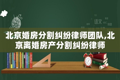 北京婚房分割糾紛律師團隊,北京離婚房產分割糾紛律師