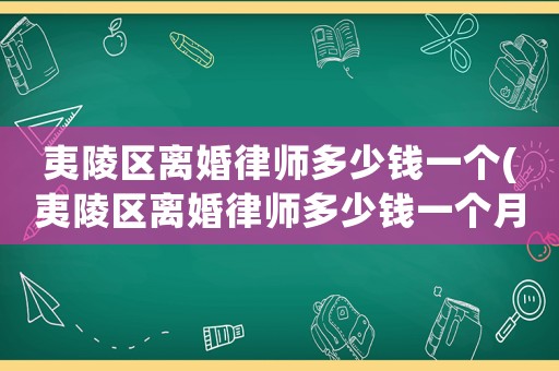 夷陵區離婚律師多少錢一個(夷陵區離婚律師多少錢一個月工資)