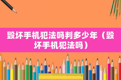 毀壞手機犯法嗎判多少年（毀壞手機犯法嗎）