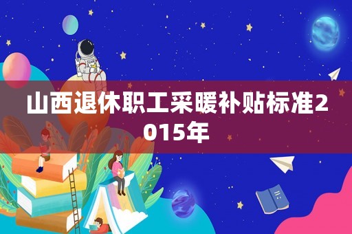 山西退休職工采暖補貼標準2015年