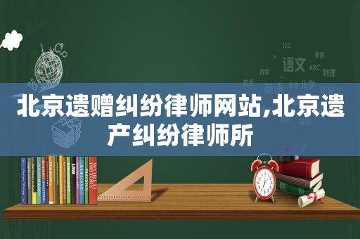 北京遺贈糾紛律師網(wǎng)站,北京遺產糾紛律師所