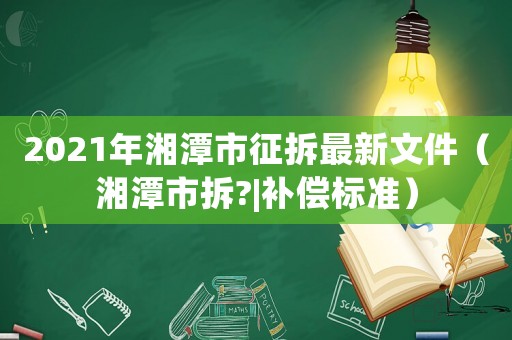 2021年湘潭市征拆最新文件（湘潭市拆?|補償標準）