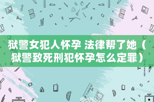 獄警女犯人懷孕 法律幫了她（獄警致死刑犯懷孕怎么定罪）
