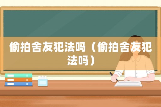 偷拍舍友犯法嗎（偷拍舍友犯法嗎）