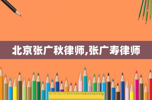 北京張廣秋律師,張廣壽律師