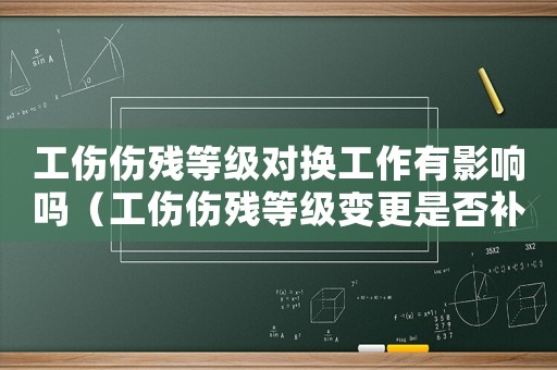 工傷傷殘等級對換工作有影響嗎（工傷傷殘等級變更是否補償）