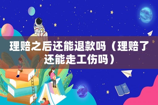 理賠之后還能退款嗎（理賠了還能走工傷嗎）