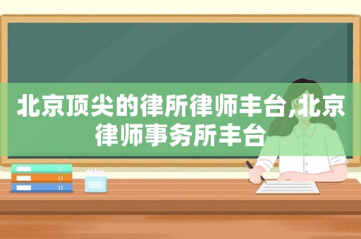 北京頂尖的律所律師豐臺(tái),北京律師事務(wù)所豐臺(tái)